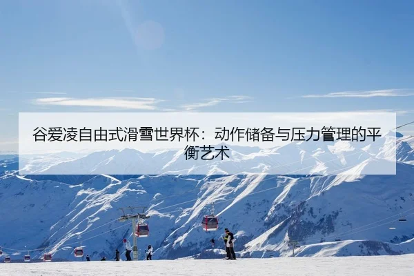 谷爱凌自由式滑雪世界杯：动作储备与压力管理的平衡艺术