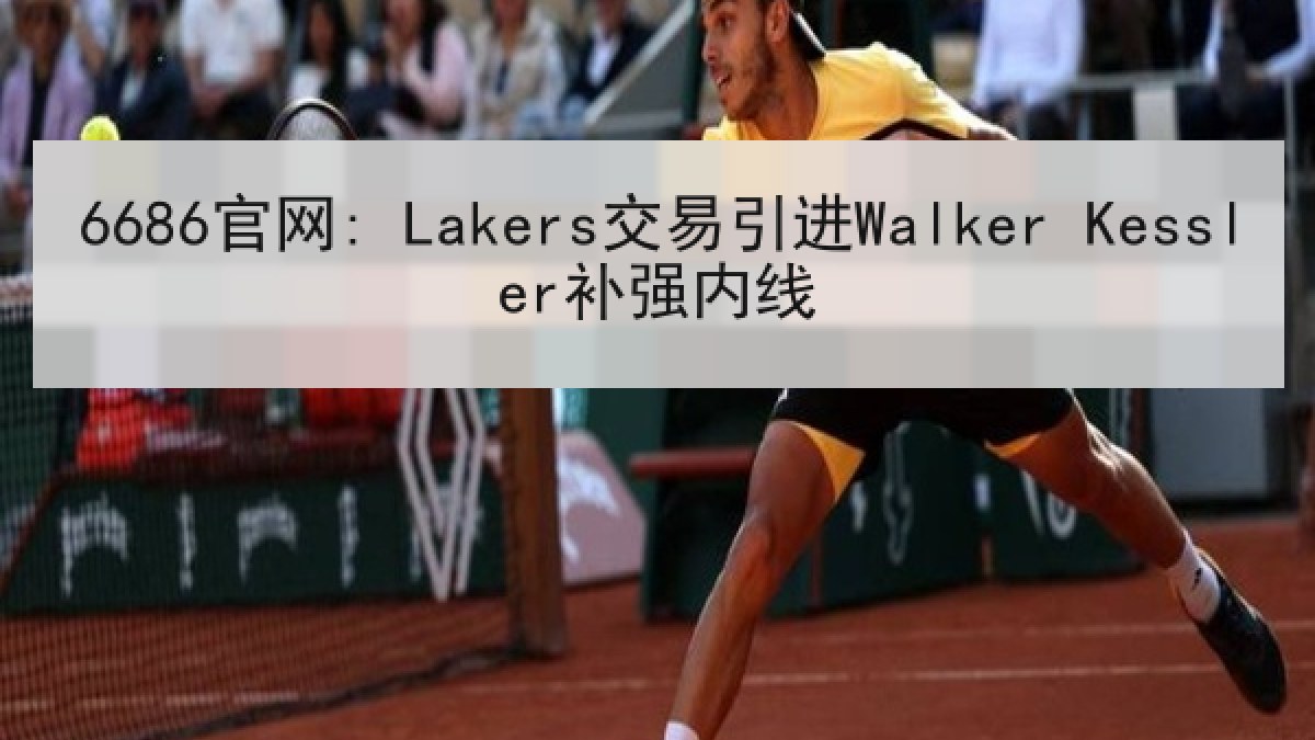 6686官网: Lakers交易引进Walker Kessler补强内线