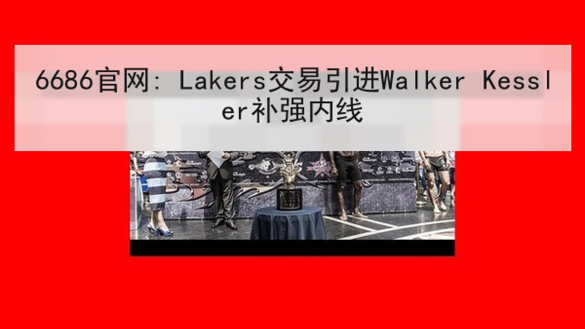 6686官网: Lakers交易引进Walker Kessler补强内线