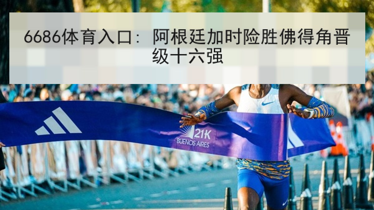 6686体育入口: 阿根廷加时险胜佛得角晋级十六强