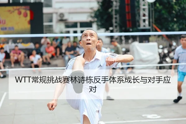 WTT常规挑战赛林诗栋反手体系成长与对手应对