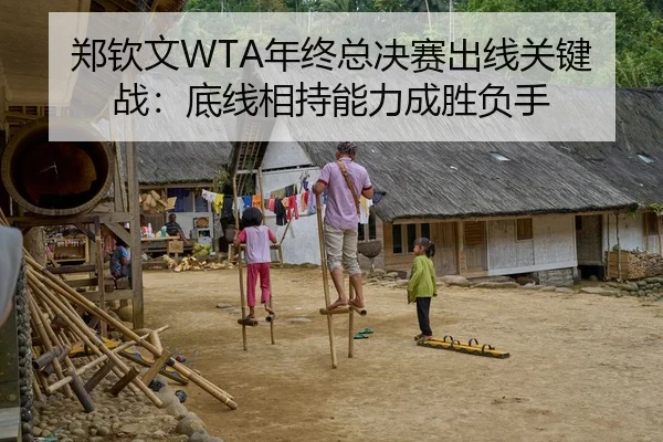 郑钦文WTA年终总决赛出线关键战：底线相持能力成胜负手