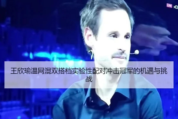 王欣瑜温网混双搭档实验性配对冲击冠军的机遇与挑战