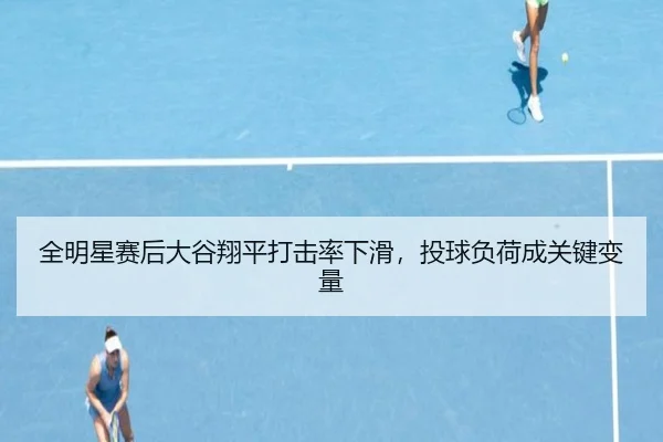 全明星赛后大谷翔平打击率下滑，投球负荷成关键变量