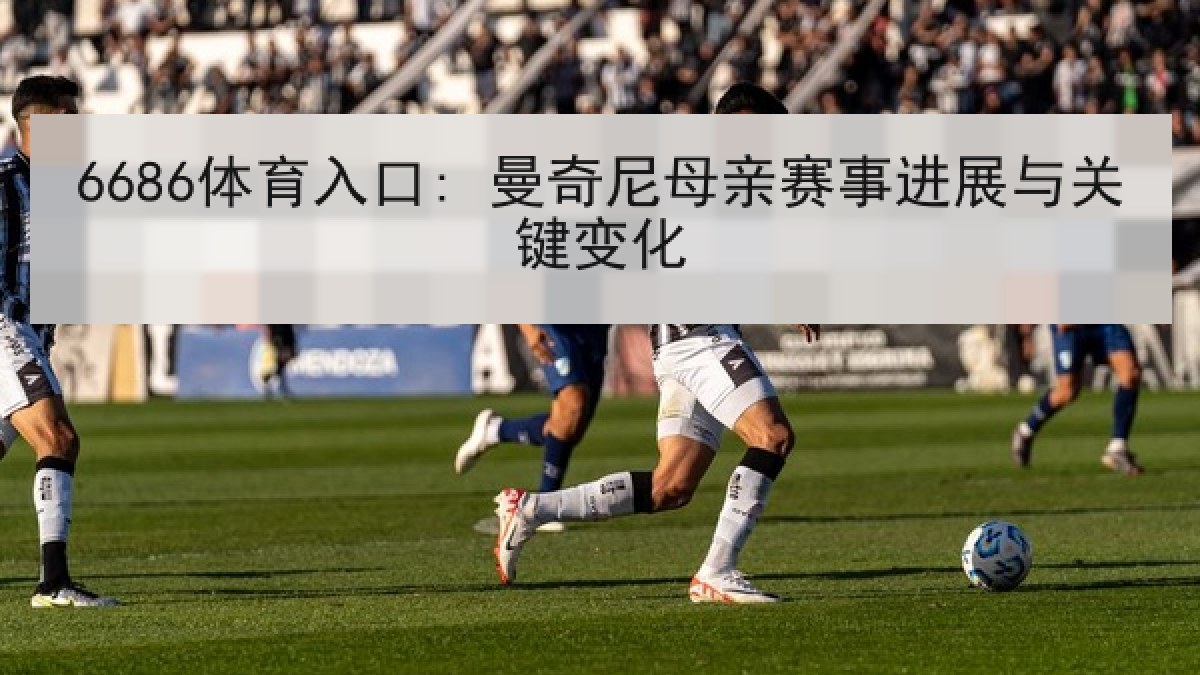 6686体育入口: 曼奇尼母亲赛事进展与关键变化