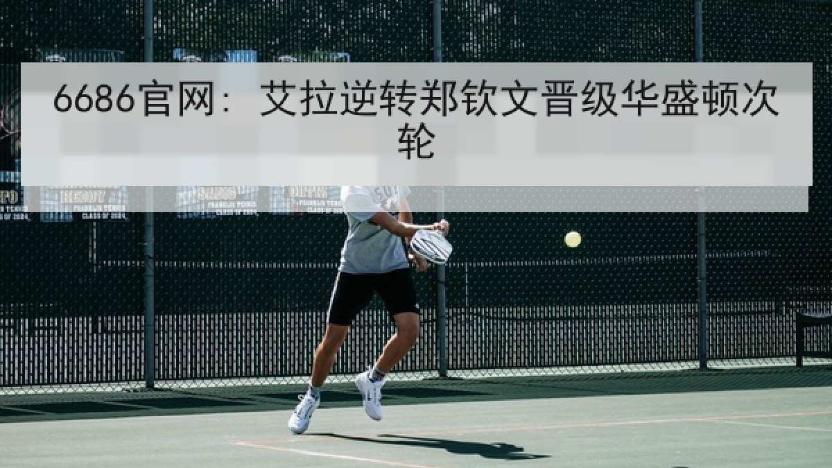 6686官网: 艾拉逆转郑钦文晋级华盛顿次轮