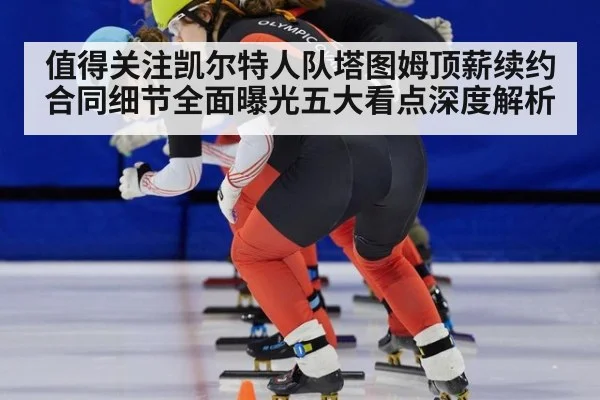 值得关注凯尔特人队塔图姆顶薪续约合同细节全面曝光五大看点深度解析