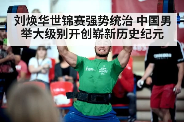 刘焕华世锦赛强势统治 中国男举大级别开创崭新历史纪元
