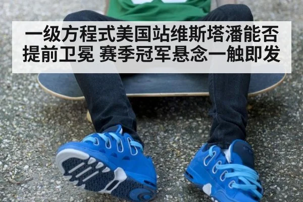 一级方程式美国站维斯塔潘能否提前卫冕 赛季冠军悬念一触即发