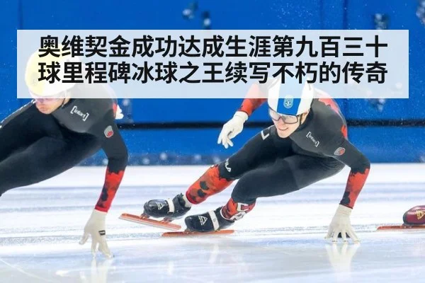 奥维契金成功达成生涯第九百三十球里程碑冰球之王续写不朽的传奇