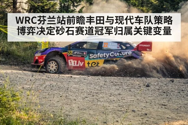 WRC芬兰站前瞻丰田与现代车队策略博弈决定砂石赛道冠军归属关键变量