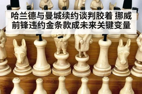 哈兰德与曼城续约谈判胶着 挪威前锋违约金条款成未来关键变量