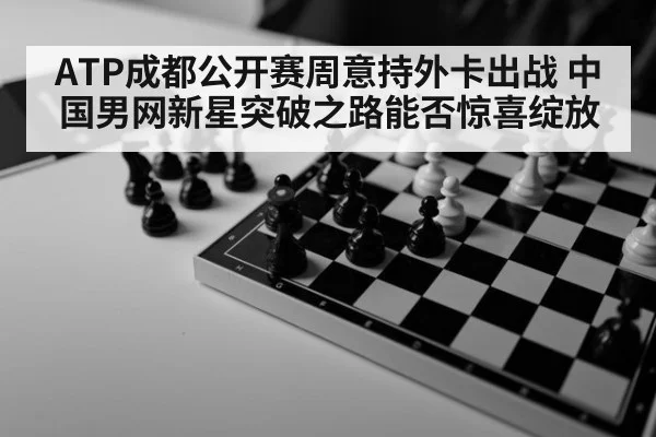ATP成都公开赛周意持外卡出战 中国男网新星突破之路能否惊喜绽放
