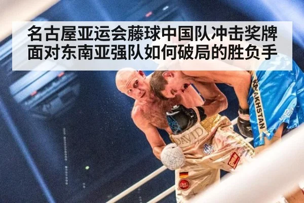 名古屋亚运会藤球中国队冲击奖牌 面对东南亚强队如何破局的胜负手